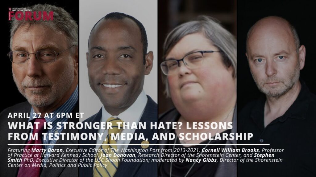 Video thumbnail for What is Stronger Than Hate, showing featured speakers Marty Baron - Executive Editor of The Washington Post from 2013-2021, Cornell William Brooks - Professor of Practice at Harvard Kenned School, Joan Donovan - Research Director of the Shorenstein Center, and Stephen Smith PhD - Executive Director of the USC Shoah Foundation.